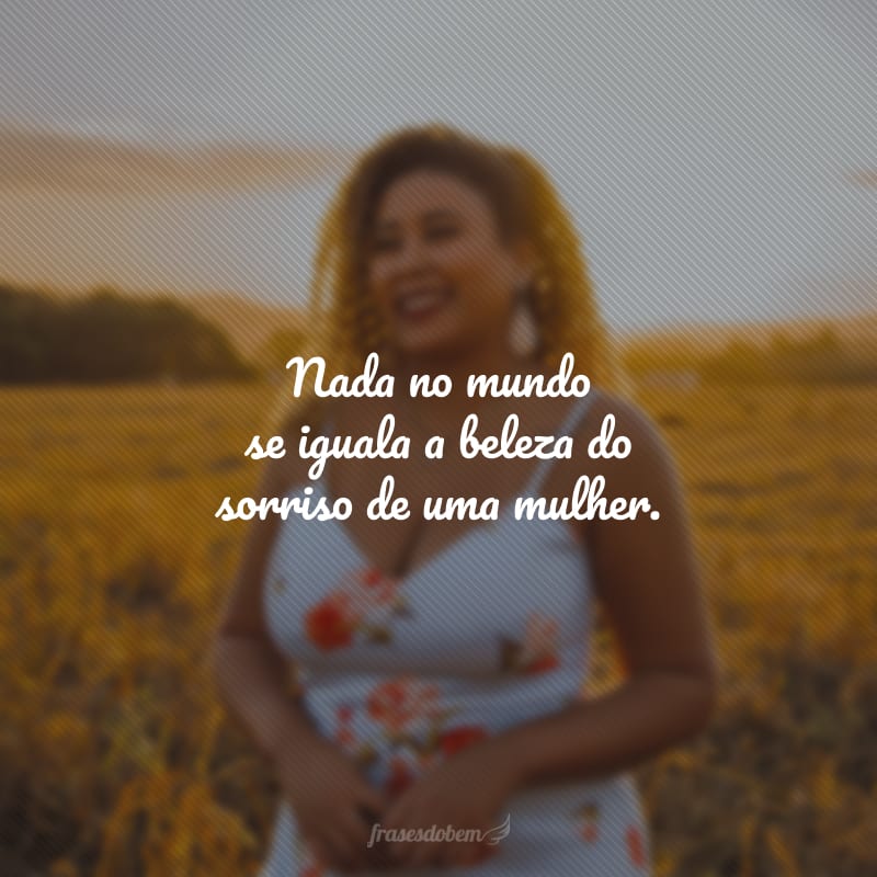 Nada no mundo se iguala a beleza do sorriso de uma mulher.