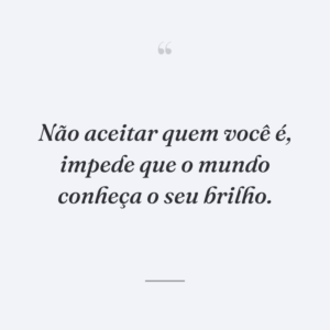 Não aceitar quem você é, impede que o mundo conheça o seu brilho.