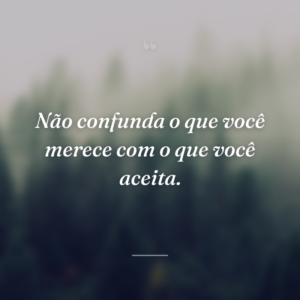 Não confunda o que você merece com o que você aceita.