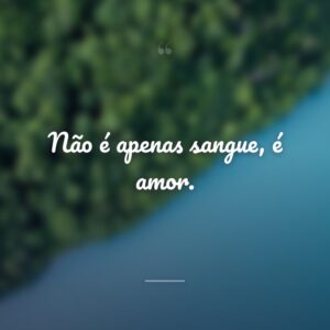 Não é apenas sangue, é amor.