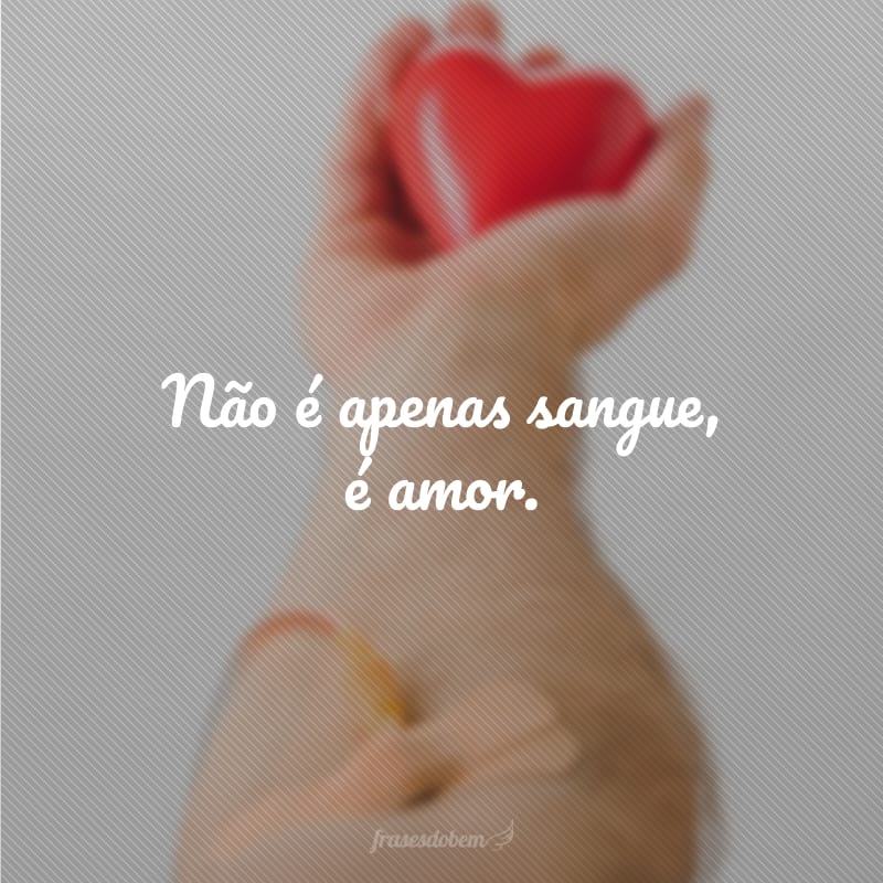 Não é apenas sangue, é amor.