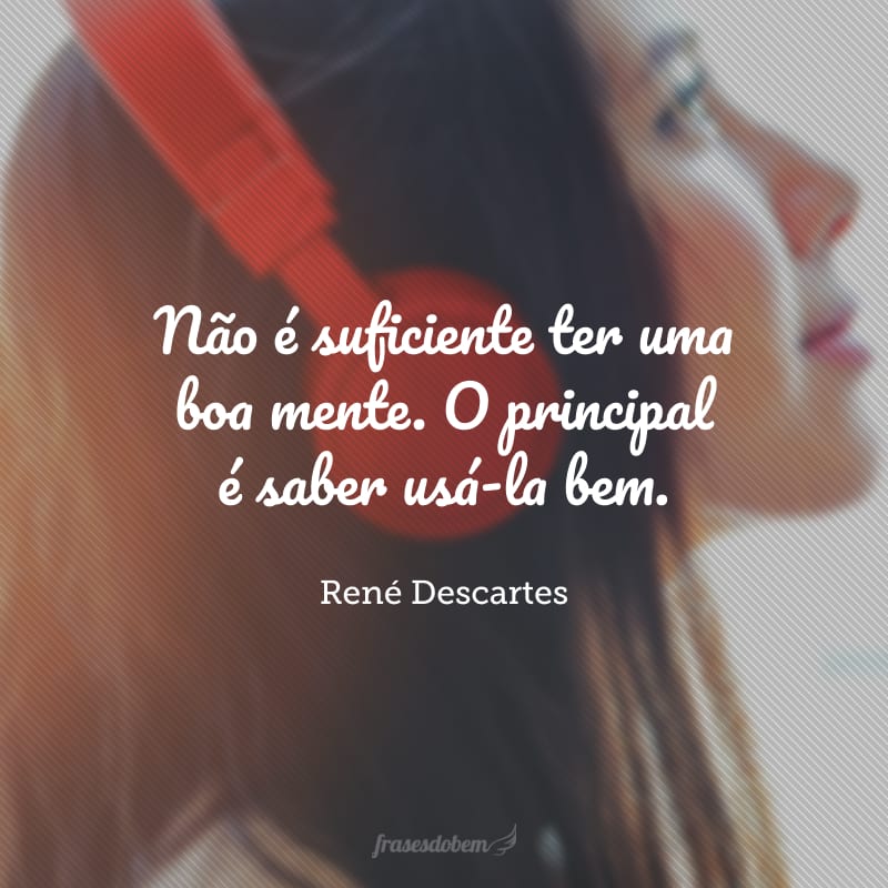 Não é suficiente ter uma boa mente. O principal é saber usá-la bem.