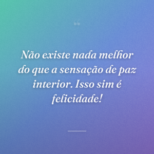 Não existe nada melhor do que a sensação de paz interior. Isso sim é felicidade!