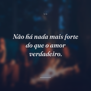 Não há nada mais forte do que o amor verdadeiro.