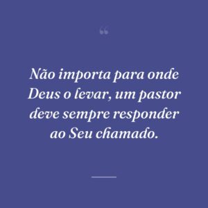 Não importa para onde Deus o levar, um pastor deve sempre responder ao Seu chamado.