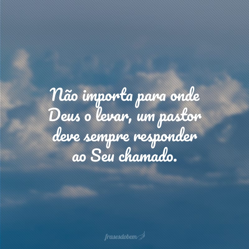 Não importa para onde Deus o levar, um pastor deve sempre responder ao Seu chamado.