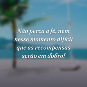Não perca a fé, nem nesse momento difícil que as recompensas serão em dobro!
