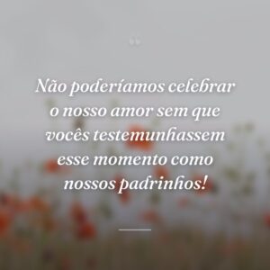 Não poderíamos celebrar o nosso amor sem que vocês testemunhassem esse momento como nossos padrinhos!