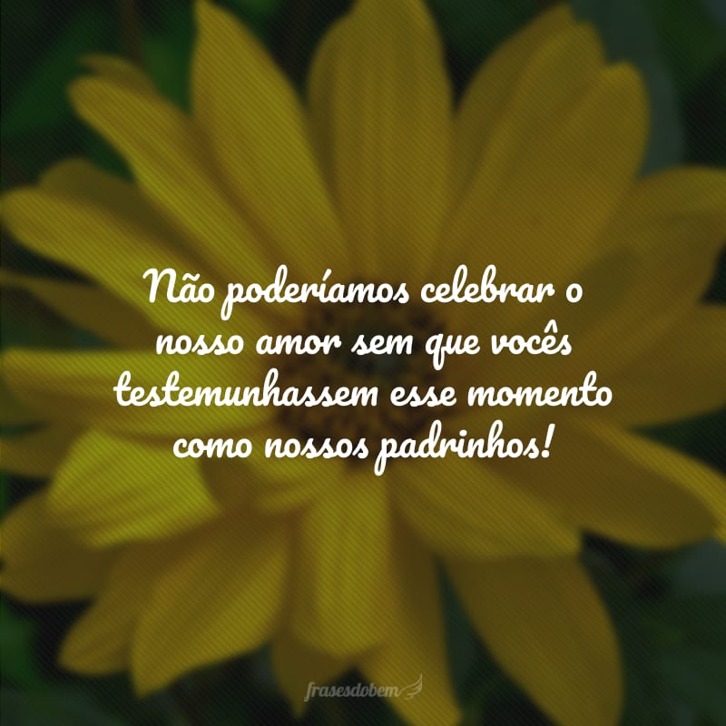 Não poderíamos celebrar o nosso amor sem que vocês testemunhassem esse momento como nossos padrinhos! 