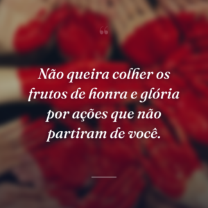 Não queira colher os frutos de honra e glória por ações que não partiram de você.