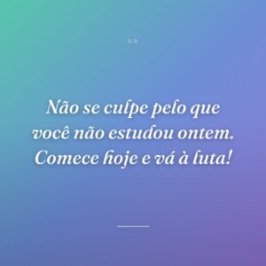 Não se culpe pelo que você não estudou ontem. Comece hoje e vá à luta!