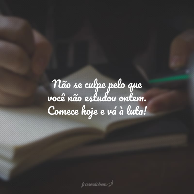 Não se culpe pelo que você não estudou ontem. Comece hoje e vá à luta!