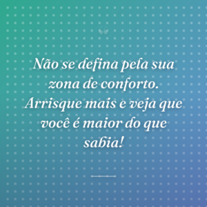 Não se defina pela sua zona de conforto. Arrisque mais e veja que você é maior do que sabia!