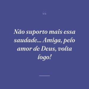 Não suporto mais essa saudade... Amiga, pelo amor de Deus, volta logo!