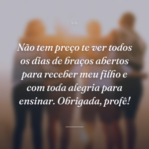 Não tem preço te ver todos os dias de braços abertos para receber meu filho e com toda alegria para ensinar. Obrigada, profê!