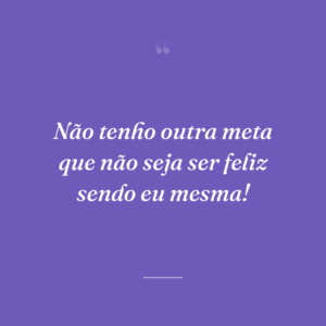 Não tenho outra meta que não seja ser feliz sendo eu mesma!