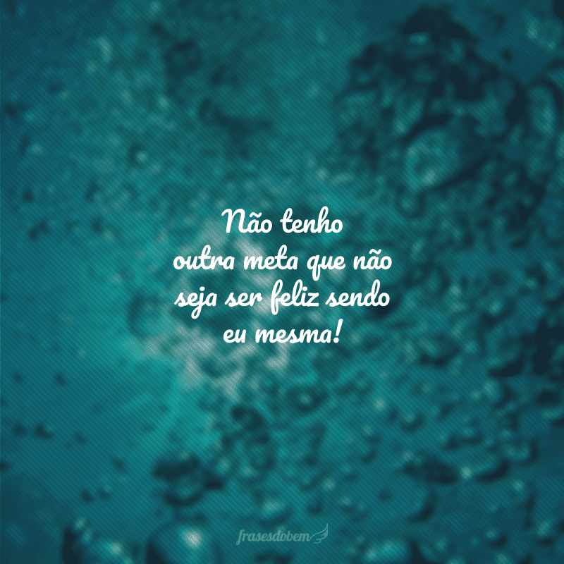 Não tenho outra meta que não seja ser feliz sendo eu mesma!