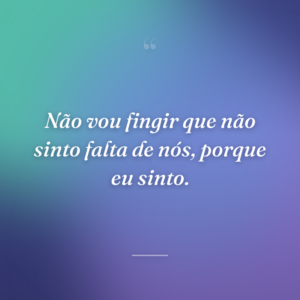 Não vou fingir que não sinto falta de nós, porque eu sinto.