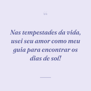 Nas tempestades da vida, usei seu amor como meu guia para encontrar os dias de sol!