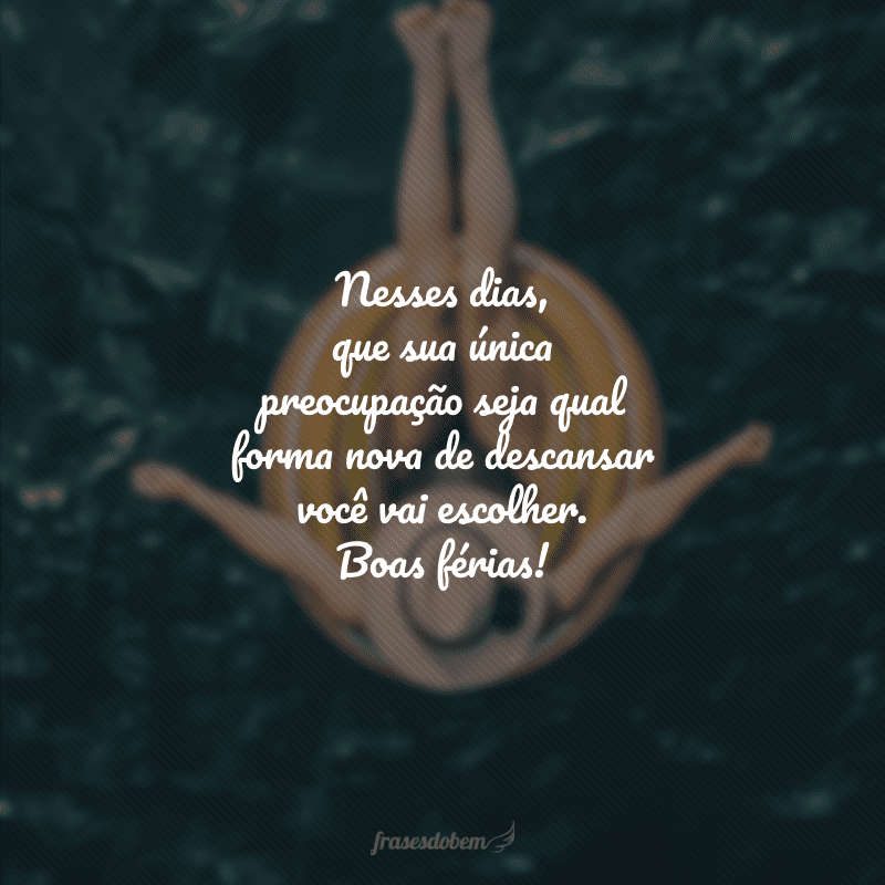 Nesses dias, que sua única preocupação seja qual forma nova de descansar você vai escolher. Boas férias!