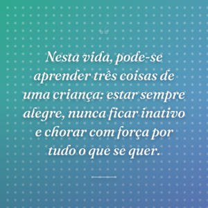 Nesta vida, pode-se aprender três coisas de uma criança: estar sempre alegre, nunca ficar inativo e chorar com força por tudo o que se quer.