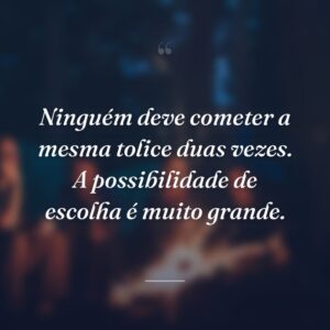 Ninguém deve cometer a mesma tolice duas vezes. A possibilidade de escolha é muito grande.