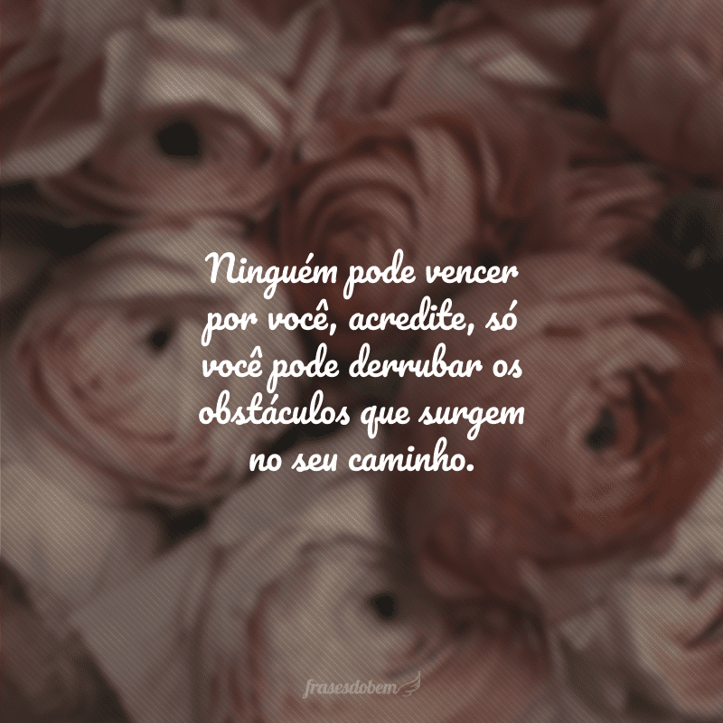 Ninguém pode vencer por você, acredite, só você pode derrubar os obstáculos que surgem no seu caminho.