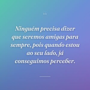 Ninguém precisa dizer que seremos amigas para sempre, pois quando estou ao seu lado, já conseguimos perceber.
