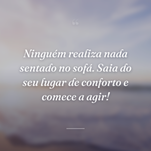 Ninguém realiza nada sentado no sofá. Saia do seu lugar de conforto e comece a agir!