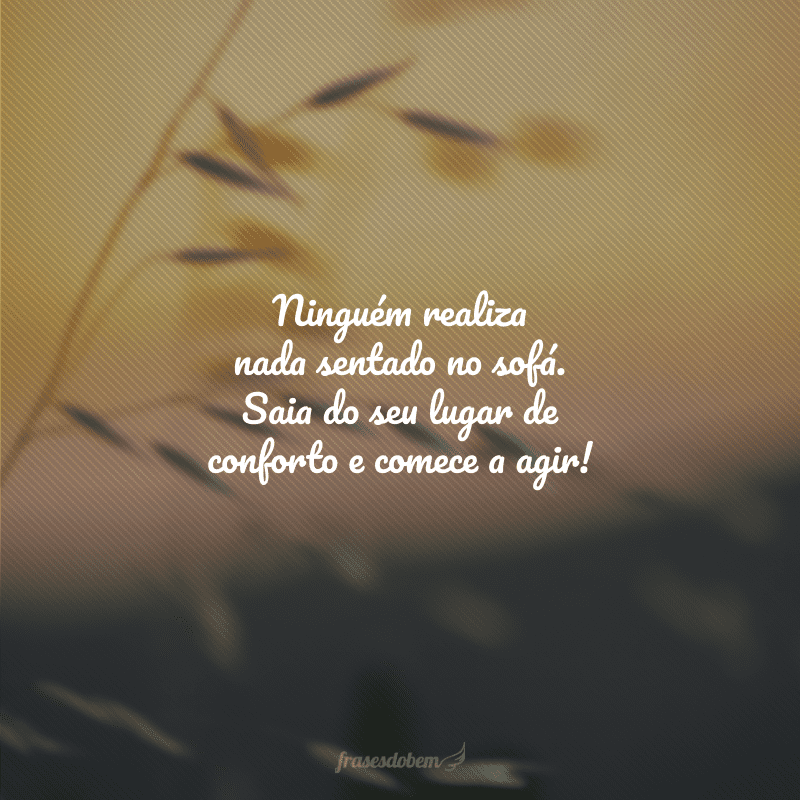 Ninguém realiza nada sentado no sofá. Saia do seu lugar de conforto e comece a agir!