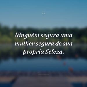 Ninguém segura uma mulher segura de sua própria beleza.