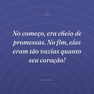 No começo, era cheio de promessas. No fim, elas eram tão vazias quanto seu coração!