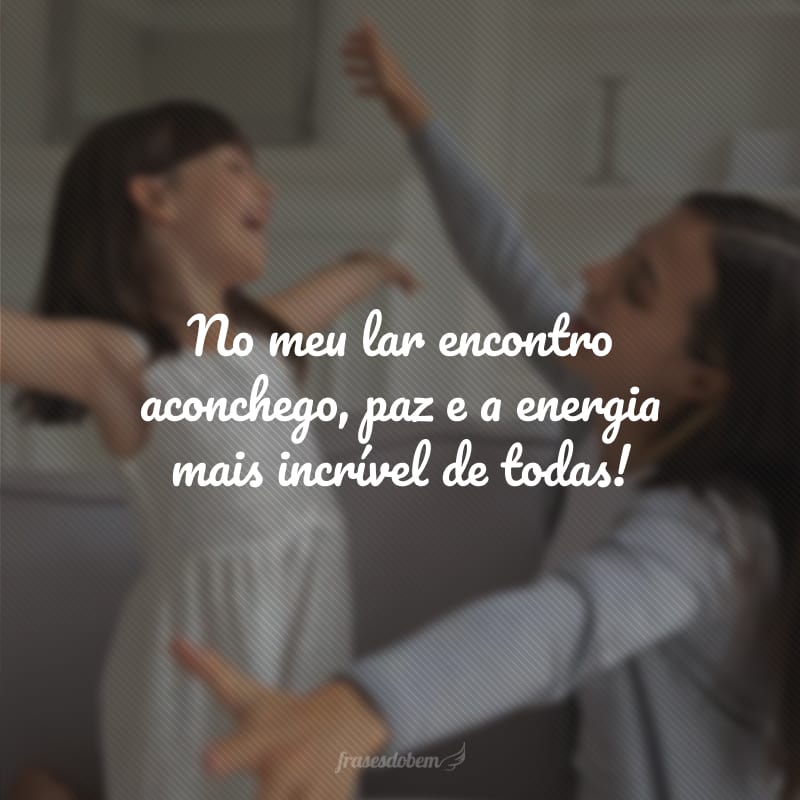 No meu lar encontro aconchego, paz e a energia mais incrível de todas!