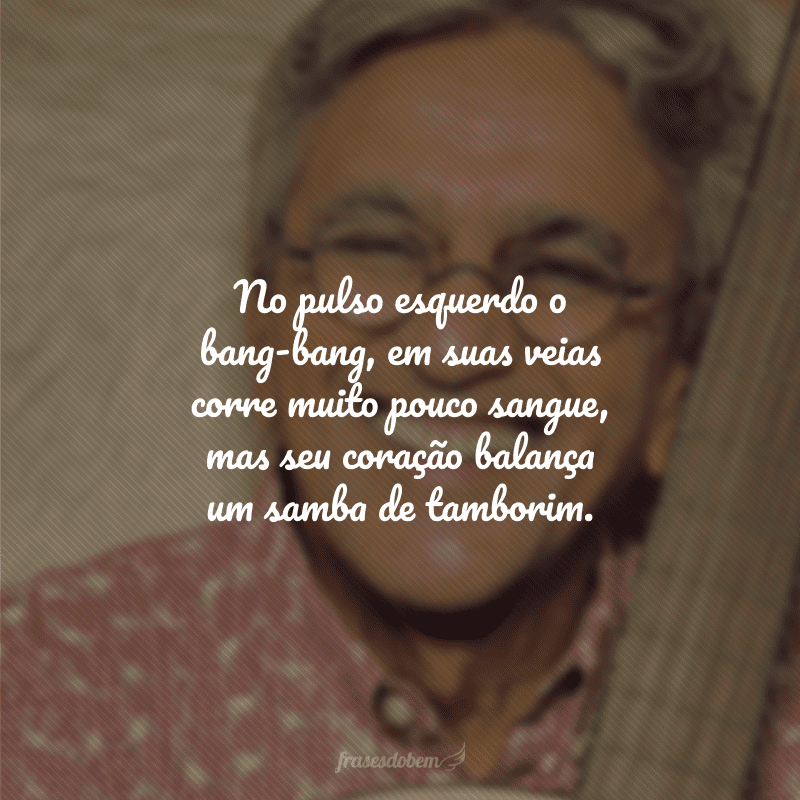 No pulso esquerdo o bang-bang, em suas veias corre muito pouco sangue, mas seu coração balança um samba de tamborim.