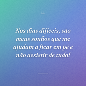 Nos dias difíceis, são meus sonhos que me ajudam a ficar em pé e não desistir de tudo!