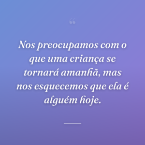 Nos preocupamos com o que uma criança se tornará amanhã, mas nos esquecemos que ela é alguém hoje.