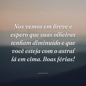 Nos vemos em breve e espero que suas olheiras tenham diminuído e que você esteja com o astral lá em cima. Boas férias!
