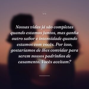 Nossas vidas já são completas quando estamos juntos, mas ganha outro sabor e intensidade quando estamos com vocês. Por isso, gostaríamos de lhes convidar para serem nossos padrinhos de casamento. Vocês aceitam?