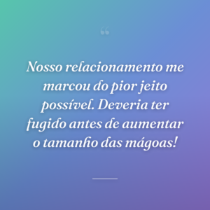 Nosso relacionamento me marcou do pior jeito possível. Deveria ter fugido antes de aumentar o tamanho das mágoas!