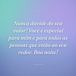 Nunca duvide do seu valor! Você é especial para mim e para todas as pessoas que estão ao seu redor. Boa noite!