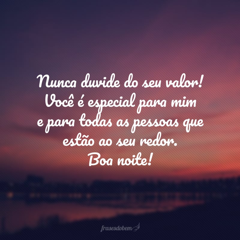 Nunca duvide do seu valor! Você é especial para mim e para todas as pessoas que estão ao seu redor. Boa noite!