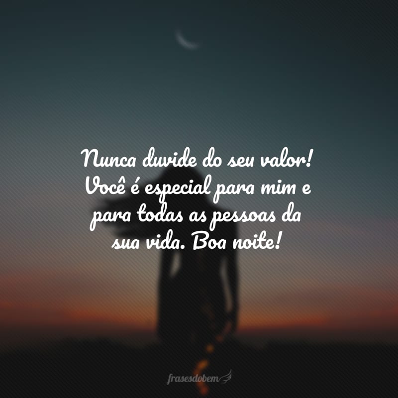 Nunca duvide do seu valor! Você é especial para mim e para todas as pessoas da sua vida. Boa noite!