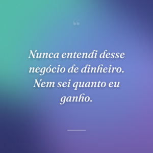 Nunca entendi desse negócio de dinheiro. Nem sei quanto eu ganho.