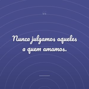 Nunca julgamos aqueles a quem amamos.