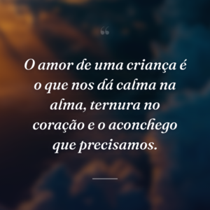 O amor de uma criança é o que nos dá calma na alma, ternura no coração e o aconchego que precisamos.