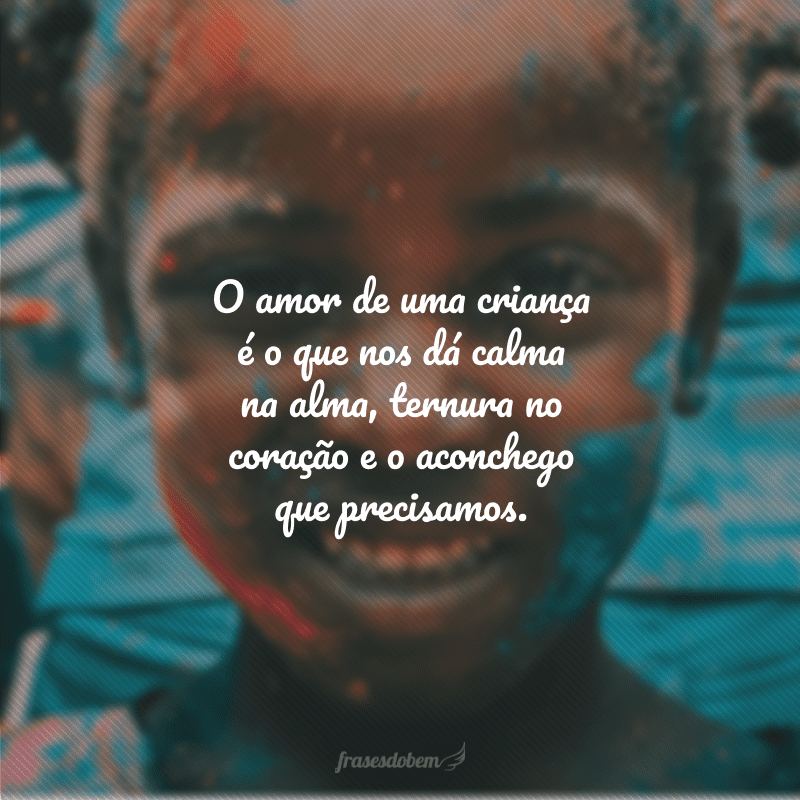 O amor de uma criança é o que nos dá calma na alma, ternura no coração e o aconchego que precisamos.