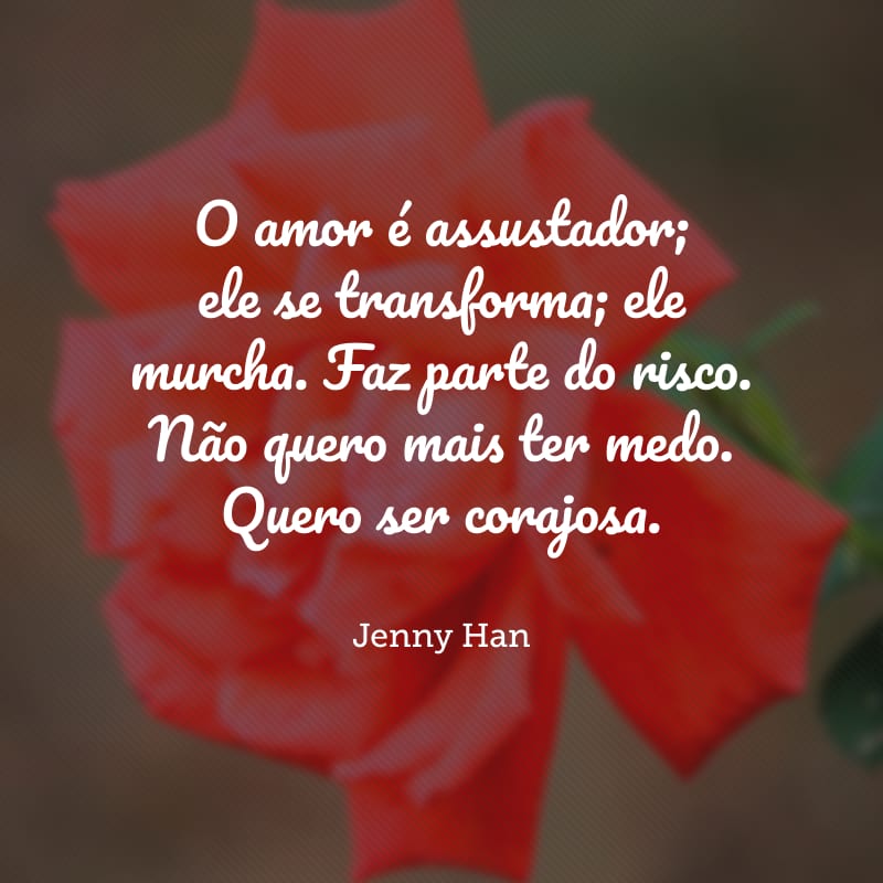 O amor é assustador; ele se transforma; ele murcha. Faz parte do risco. Não quero mais ter medo. Quero ser corajosa.