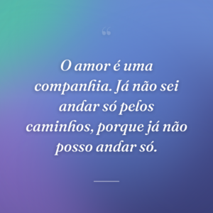 O amor é uma companhia. Já não sei andar só pelos caminhos, porque já não posso andar só.