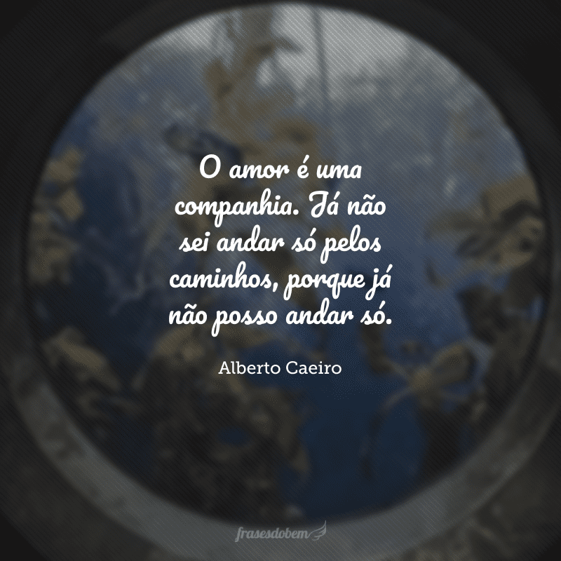 O amor é uma companhia. Já não sei andar só pelos caminhos, porque já não posso andar só. 