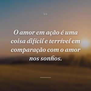 O amor em ação é uma coisa difícil e terrível em comparação com o amor nos sonhos.
